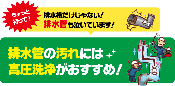 ちょっと待って。排水槽だけじゃない！排水管も泣いています。排水管の汚れには高圧洗浄がおすすめ。