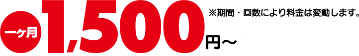 一ヶ月1,500円～5,000円-期間・回数により変動します。